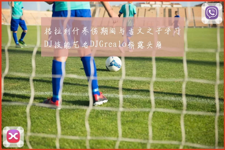 格拉利什养伤期间与吉文之子学习DJ技能艺名DJGrealo崭露头角