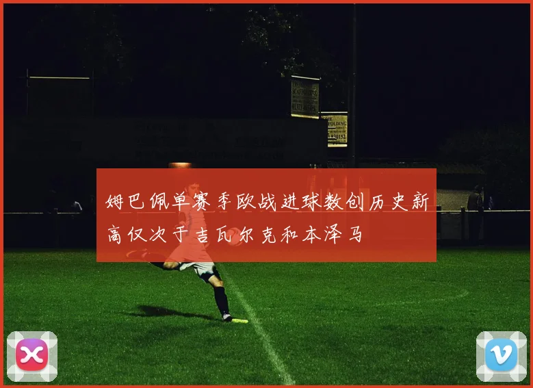 姆巴佩单赛季欧战进球数创历史新高仅次于吉瓦尔克和本泽马