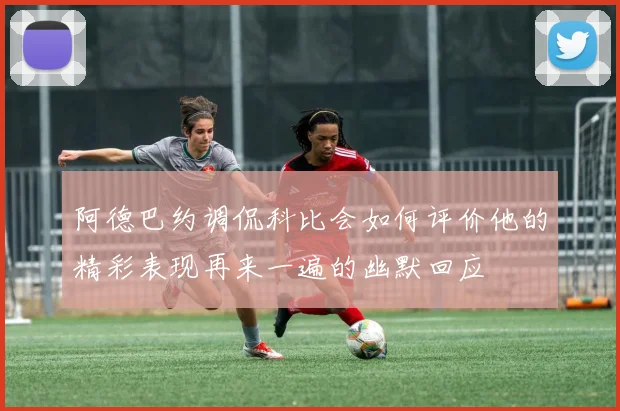 阿德巴约调侃科比会如何评价他的精彩表现再来一遍的幽默回应
