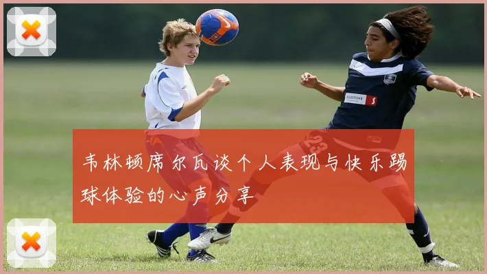 韦林顿席尔瓦谈个人表现与快乐踢球体验的心声分享