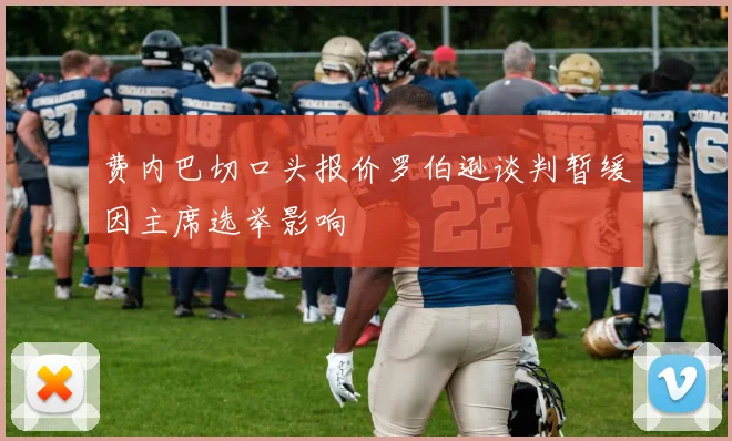 费内巴切口头报价罗伯逊谈判暂缓因主席选举影响