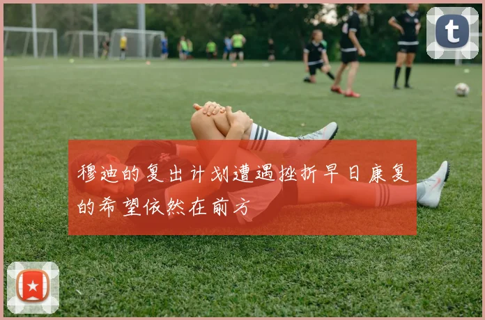 穆迪的复出计划遭遇挫折早日康复的希望依然在前方