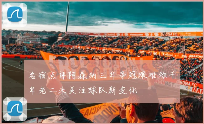名宿点评阿森纳三年争冠艰难称千年老二未关注球队新变化