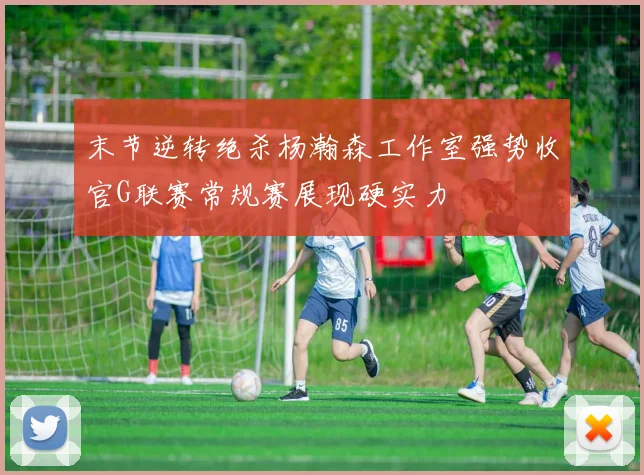 末节逆转绝杀杨瀚森工作室强势收官G联赛常规赛展现硬实力