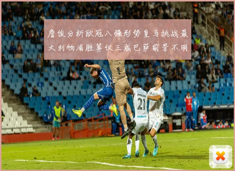 詹俊分析欧冠八强形势皇马挑战最大利物浦胜算仅三成巴萨前景不明