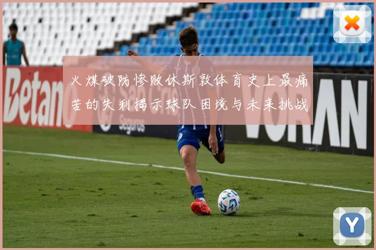 火煤破防惨败休斯敦体育史上最痛苦的失利揭示球队困境与未来挑战