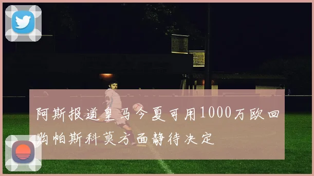 阿斯报道皇马今夏可用1000万欧回购帕斯科莫方面静待决定
