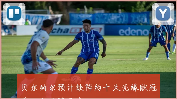 贝尔纳尔预计缺阵约十天无缘欧冠首回合对阵马竞