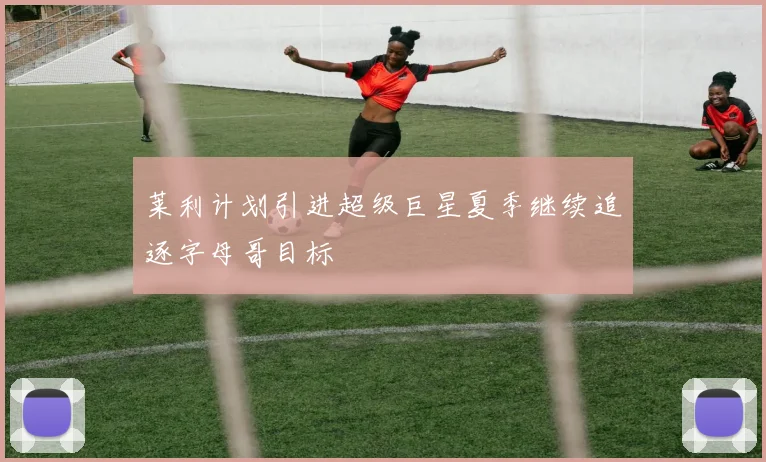 莱利计划引进超级巨星夏季继续追逐字母哥目标