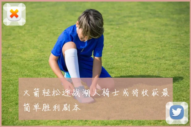 火箭轻松迎战湖人骑士或将收获最简单胜利剧本