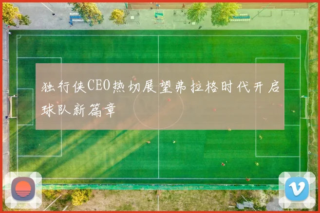 独行侠CEO热切展望弗拉格时代开启球队新篇章
